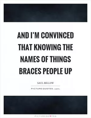 And I’m convinced that knowing the names of things braces people up Picture Quote #1