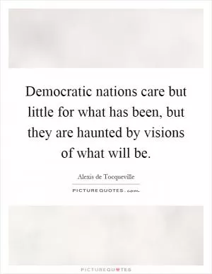 Democratic nations care but little for what has been, but they are haunted by visions of what will be Picture Quote #1