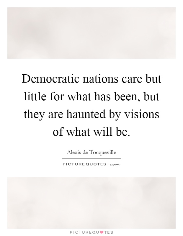 Democratic nations care but little for what has been, but they are haunted by visions of what will be Picture Quote #1