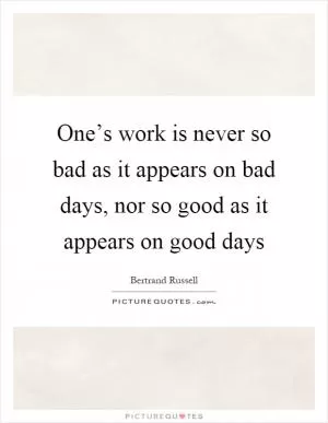 One’s work is never so bad as it appears on bad days, nor so good as it appears on good days Picture Quote #1