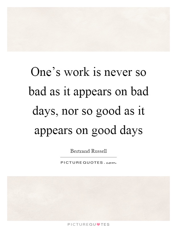 One's work is never so bad as it appears on bad days, nor so good as it appears on good days Picture Quote #1
