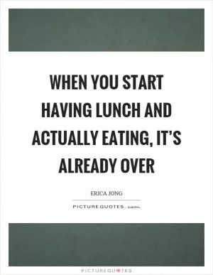 When you start having lunch and actually eating, it’s already over Picture Quote #1