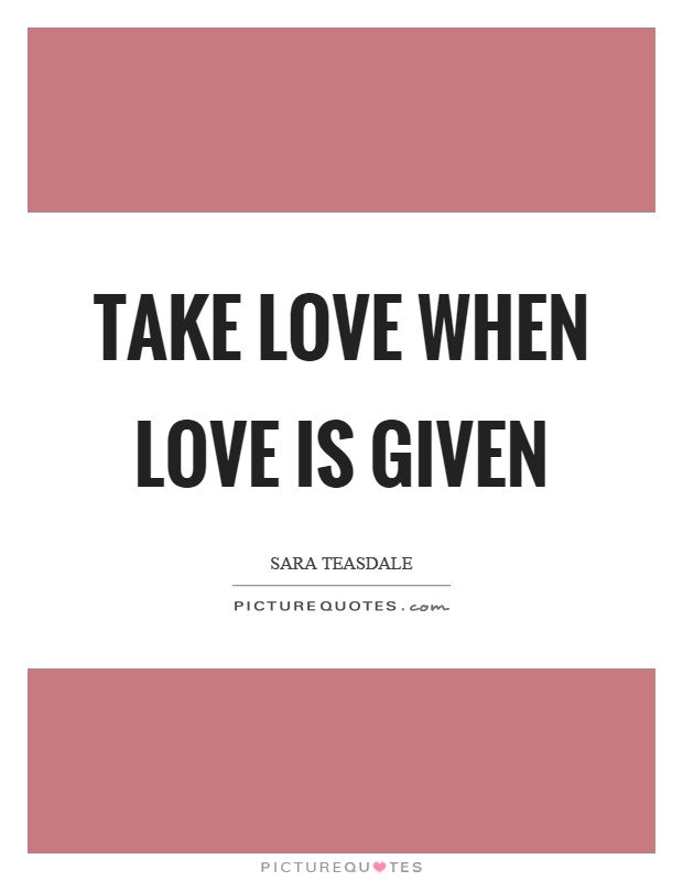 Take love when love is given Picture Quote #1