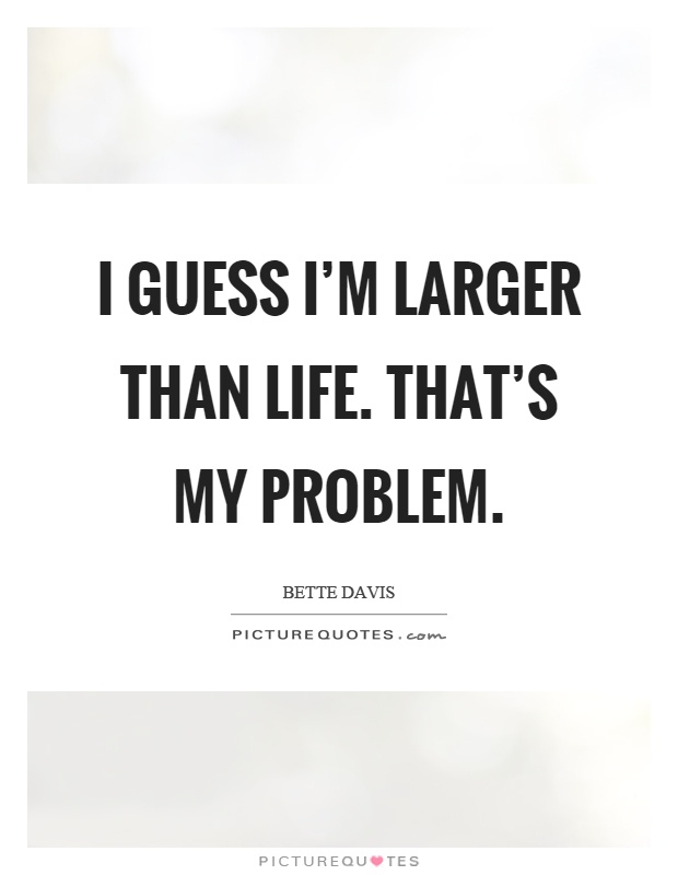 I guess I'm larger than life. That's my problem Picture Quote #1