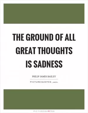 The ground of all great thoughts is sadness Picture Quote #1