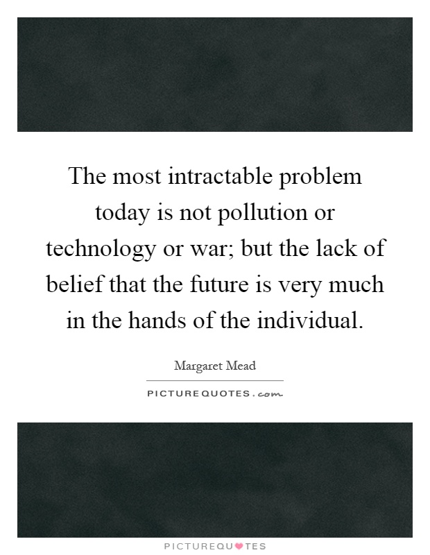 The most intractable problem today is not pollution or technology or war; but the lack of belief that the future is very much in the hands of the individual Picture Quote #1