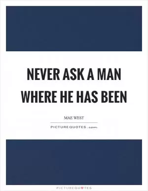 Never ask a man where he has been Picture Quote #1