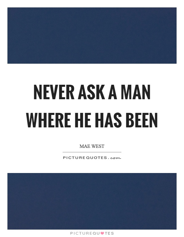 Never ask a man where he has been Picture Quote #1