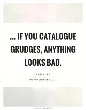 ... if you catalogue grudges, anything looks bad Picture Quote #1
