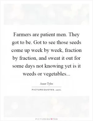 Farmers are patient men. They got to be. Got to see those seeds come up week by week, fraction by fraction, and sweat it out for some days not knowing yet is it weeds or vegetables Picture Quote #1