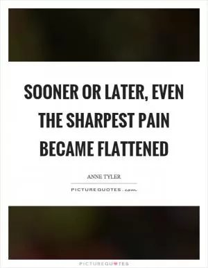 Sooner or later, even the sharpest pain became flattened Picture Quote #1