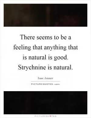There seems to be a feeling that anything that is natural is good. Strychnine is natural Picture Quote #1