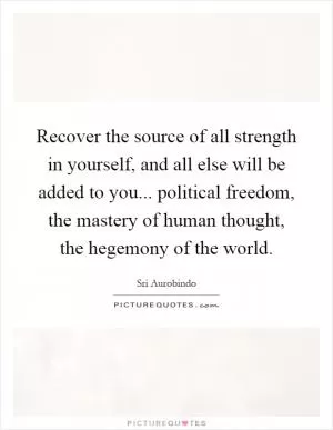 Recover the source of all strength in yourself, and all else will be added to you... political freedom, the mastery of human thought, the hegemony of the world Picture Quote #1
