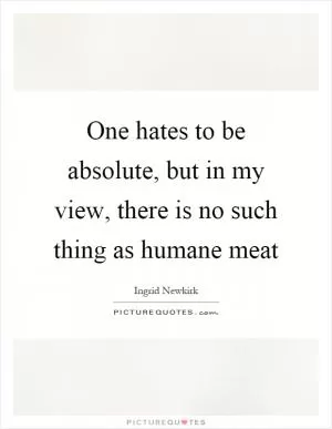 One hates to be absolute, but in my view, there is no such thing as humane meat Picture Quote #1
