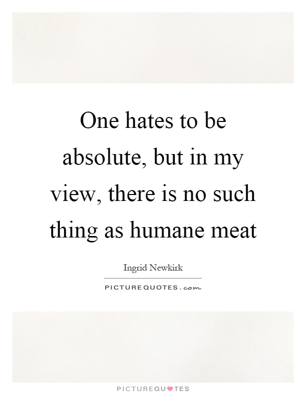 One hates to be absolute, but in my view, there is no such thing as humane meat Picture Quote #1
