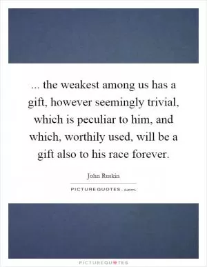 ... the weakest among us has a gift, however seemingly trivial, which is peculiar to him, and which, worthily used, will be a gift also to his race forever Picture Quote #1