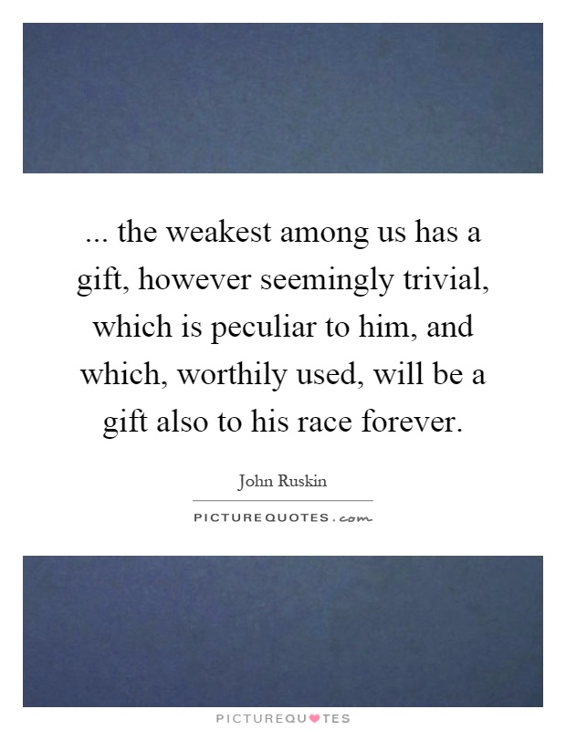 ... the weakest among us has a gift, however seemingly trivial, which is peculiar to him, and which, worthily used, will be a gift also to his race forever Picture Quote #1