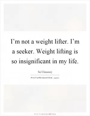 I’m not a weight lifter. I’m a seeker. Weight lifting is so insignificant in my life Picture Quote #1