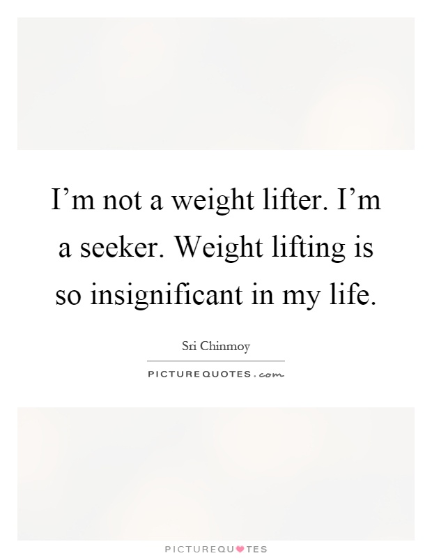 I'm not a weight lifter. I'm a seeker. Weight lifting is so insignificant in my life Picture Quote #1