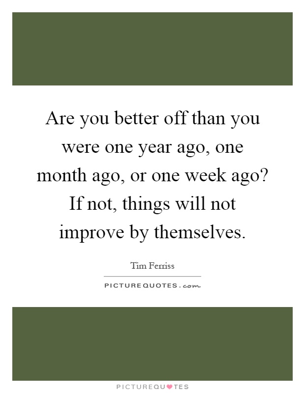 Are you better off than you were one year ago, one month ago, or one week ago? If not, things will not improve by themselves Picture Quote #1