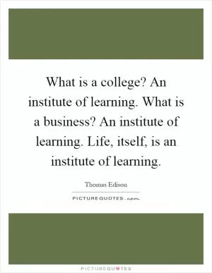 What is a college? An institute of learning. What is a business? An institute of learning. Life, itself, is an institute of learning Picture Quote #1