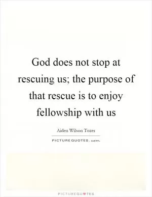 God does not stop at rescuing us; the purpose of that rescue is to enjoy fellowship with us Picture Quote #1
