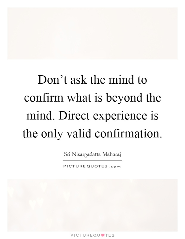 Don't ask the mind to confirm what is beyond the mind. Direct experience is the only valid confirmation Picture Quote #1