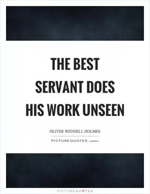 The best servant does his work unseen Picture Quote #1