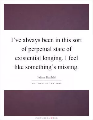 I’ve always been in this sort of perpetual state of existential longing. I feel like something’s missing Picture Quote #1