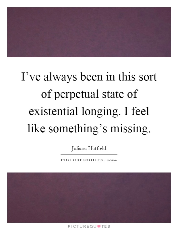 I've always been in this sort of perpetual state of existential longing. I feel like something's missing Picture Quote #1