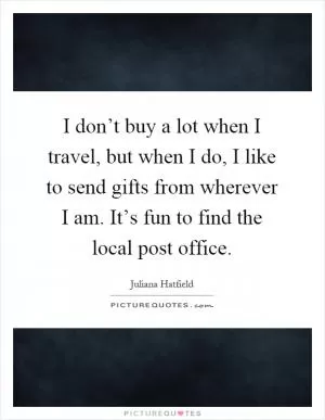 I don’t buy a lot when I travel, but when I do, I like to send gifts from wherever I am. It’s fun to find the local post office Picture Quote #1