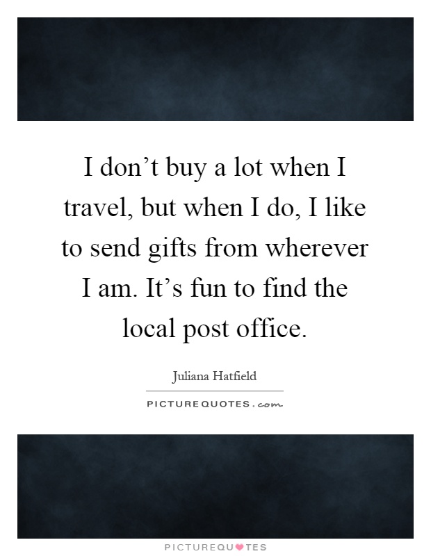I don't buy a lot when I travel, but when I do, I like to send gifts from wherever I am. It's fun to find the local post office Picture Quote #1