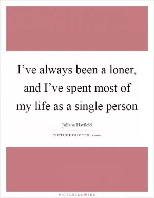 I’ve always been a loner, and I’ve spent most of my life as a single person Picture Quote #1