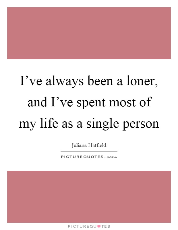 I've always been a loner, and I've spent most of my life as a single person Picture Quote #1