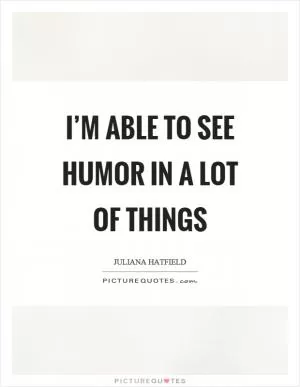 I’m able to see humor in a lot of things Picture Quote #1