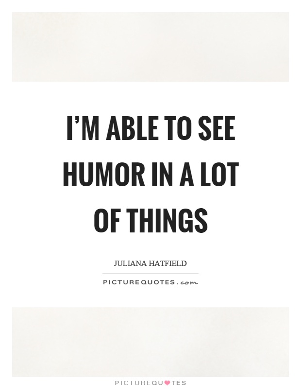 I'm able to see humor in a lot of things Picture Quote #1