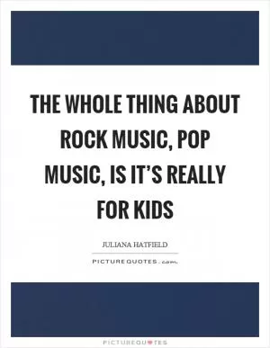 The whole thing about rock music, pop music, is it’s really for kids Picture Quote #1