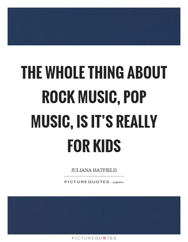 The whole thing about rock music, pop music, is it's really for kids Picture Quote #1