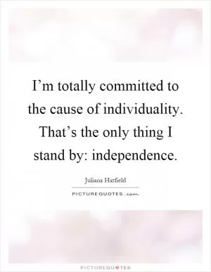 I’m totally committed to the cause of individuality. That’s the only thing I stand by: independence Picture Quote #1