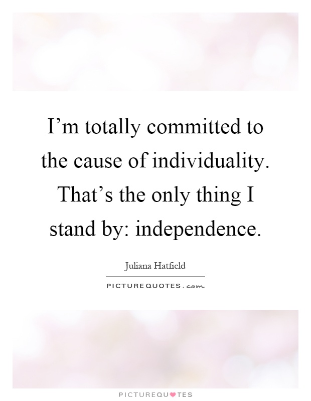 I'm totally committed to the cause of individuality. That's the only thing I stand by: independence Picture Quote #1