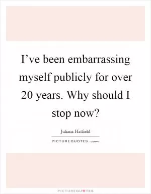 I’ve been embarrassing myself publicly for over 20 years. Why should I stop now? Picture Quote #1
