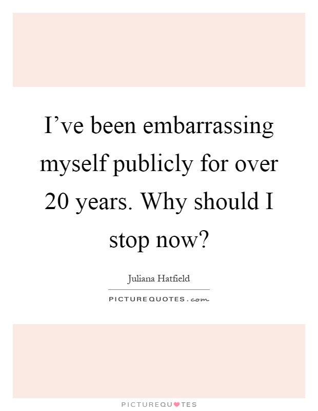 I've been embarrassing myself publicly for over 20 years. Why should I stop now? Picture Quote #1