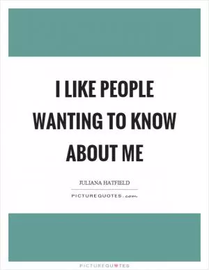 I like people wanting to know about me Picture Quote #1
