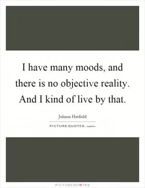 I have many moods, and there is no objective reality. And I kind of live by that Picture Quote #1