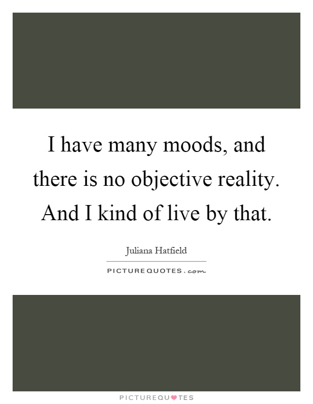 I have many moods, and there is no objective reality. And I kind of live by that Picture Quote #1