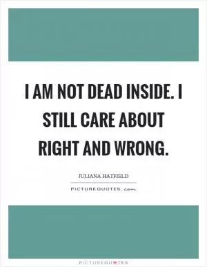 I am not dead inside. I still care about right and wrong Picture Quote #1