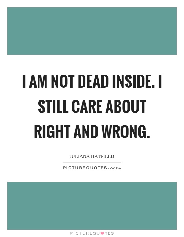 I am not dead inside. I still care about right and wrong Picture Quote #1
