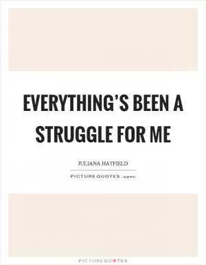 Everything’s been a struggle for me Picture Quote #1