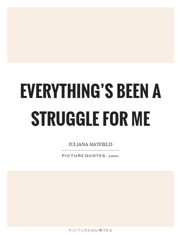 Everything's been a struggle for me Picture Quote #1