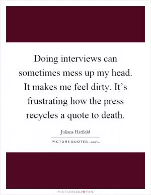 Doing interviews can sometimes mess up my head. It makes me feel dirty. It’s frustrating how the press recycles a quote to death Picture Quote #1
